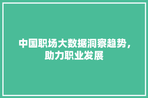 中国职场大数据洞察趋势，助力职业发展