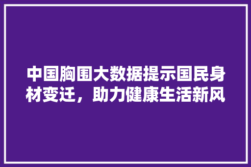 中国胸围大数据提示国民身材变迁，助力健康生活新风尚