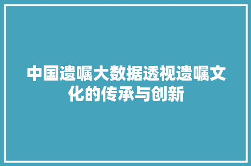 中国遗嘱大数据透视遗嘱文化的传承与创新
