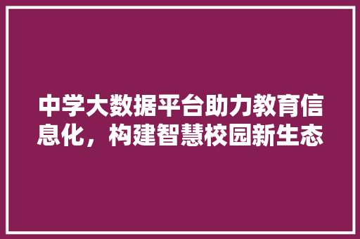 中学大数据平台助力教育信息化，构建智慧校园新生态