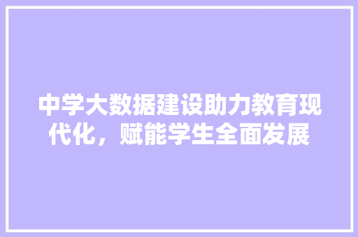 中学大数据建设助力教育现代化，赋能学生全面发展