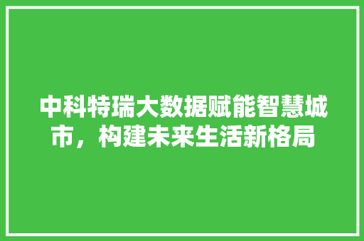 中科特瑞大数据赋能智慧城市，构建未来生活新格局