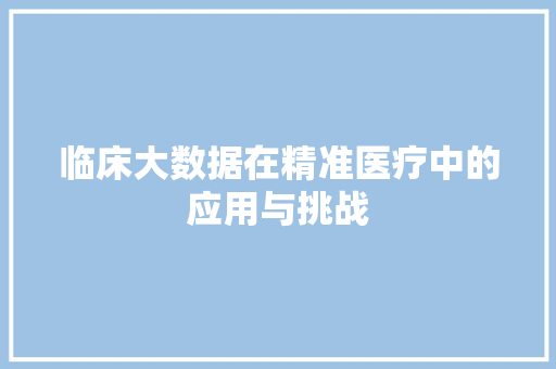 临床大数据在精准医疗中的应用与挑战