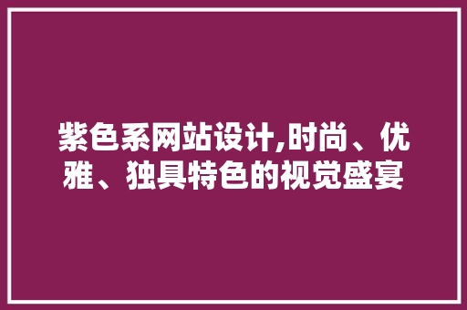 紫色系网站设计,时尚、优雅、独具特色的视觉盛宴