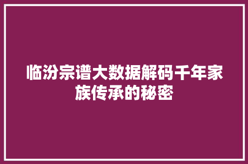临汾宗谱大数据解码千年家族传承的秘密