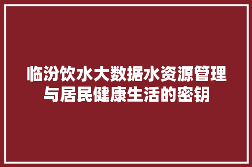 临汾饮水大数据水资源管理与居民健康生活的密钥