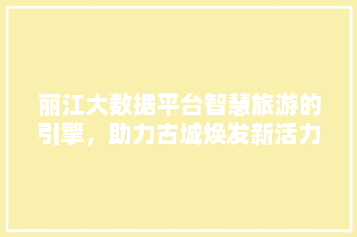 丽江大数据平台智慧旅游的引擎，助力古城焕发新活力