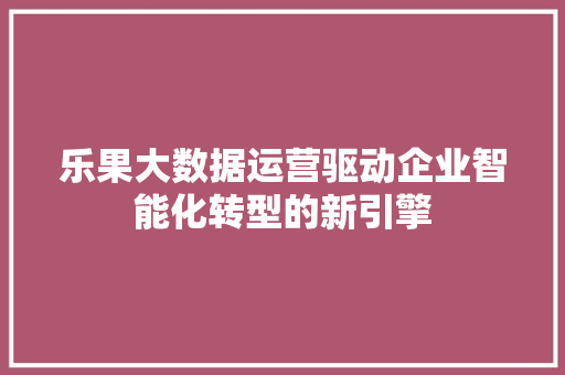 乐果大数据运营驱动企业智能化转型的新引擎