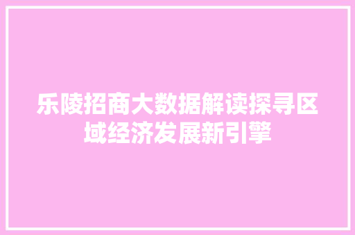 乐陵招商大数据解读探寻区域经济发展新引擎