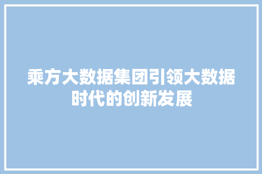 乘方大数据集团引领大数据时代的创新发展