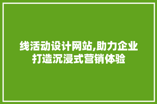 线活动设计网站,助力企业打造沉浸式营销体验