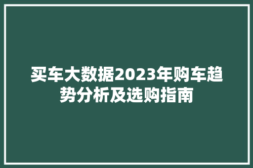 买车大数据2023年购车趋势分析及选购指南