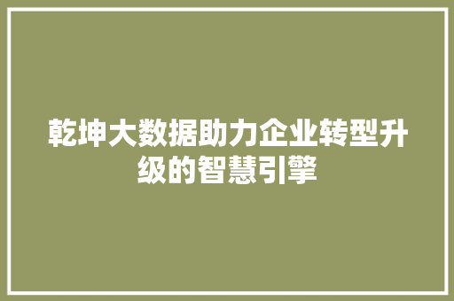 乾坤大数据助力企业转型升级的智慧引擎