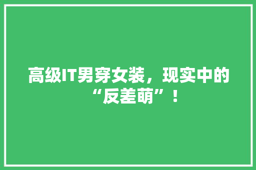 高级IT男穿女装，现实中的“反差萌”！
