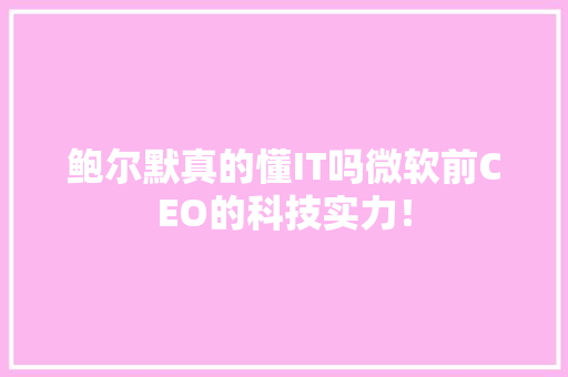 鲍尔默真的懂IT吗微软前CEO的科技实力！