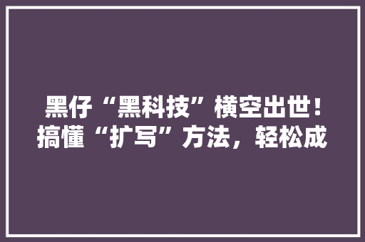 黑仔“黑科技”横空出世！搞懂“扩写”方法，轻松成为写作达人！