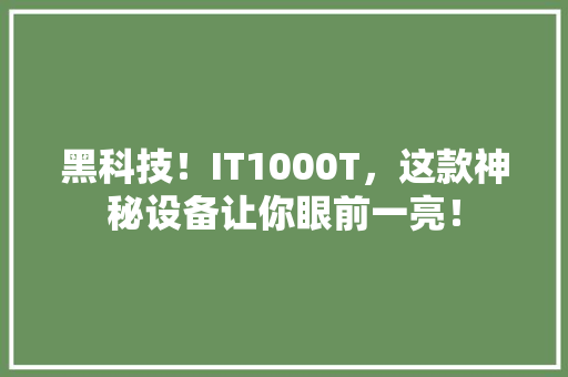 黑科技！IT1000T，这款神秘设备让你眼前一亮！