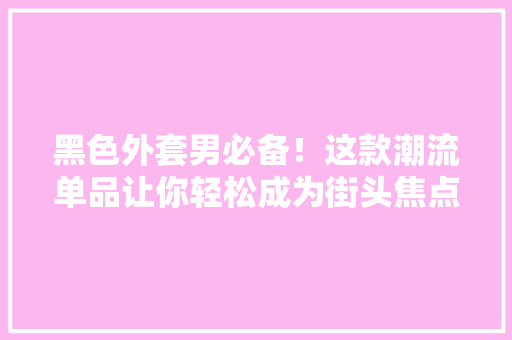 黑色外套男必备！这款潮流单品让你轻松成为街头焦点