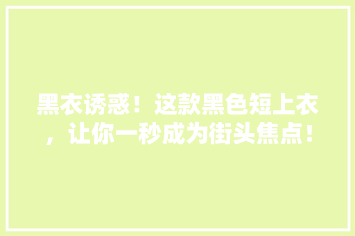 黑衣诱惑！这款黑色短上衣，让你一秒成为街头焦点！