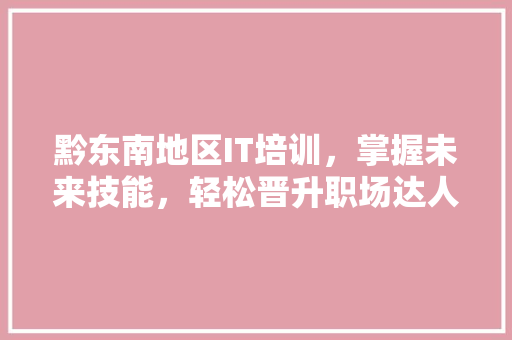黔东南地区IT培训，掌握未来技能，轻松晋升职场达人！