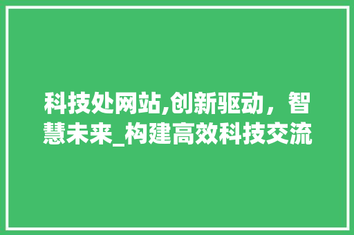 科技处网站,创新驱动，智慧未来_构建高效科技交流平台