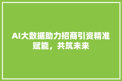 AI大数据助力招商引资精准赋能，共筑未来