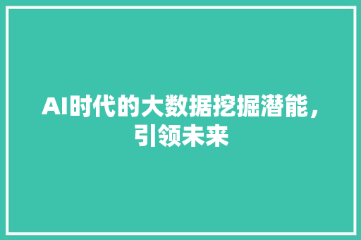 AI时代的大数据挖掘潜能，引领未来