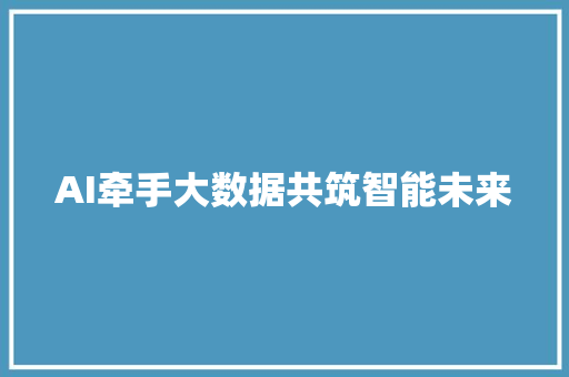AI牵手大数据共筑智能未来
