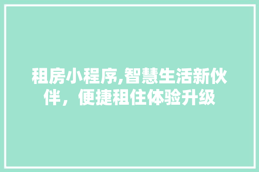 租房小程序,智慧生活新伙伴，便捷租住体验升级 项目报告