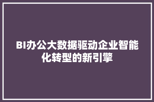 BI办公大数据驱动企业智能化转型的新引擎
