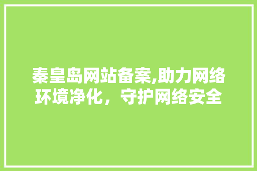 秦皇岛网站备案,助力网络环境净化，守护网络安全 后端技术