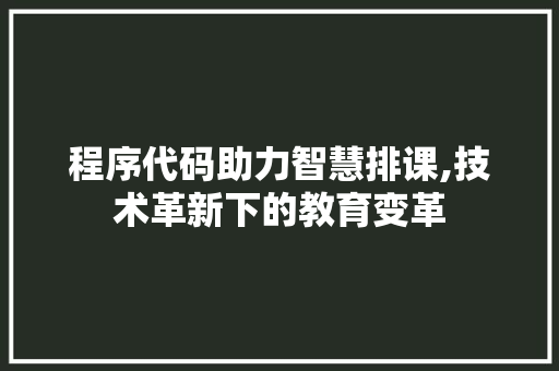 程序代码助力智慧排课,技术革新下的教育变革 项目报告