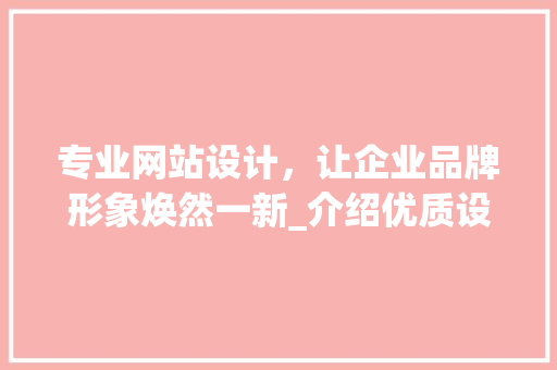 专业网站设计，让企业品牌形象焕然一新_介绍优质设计公司的秘密