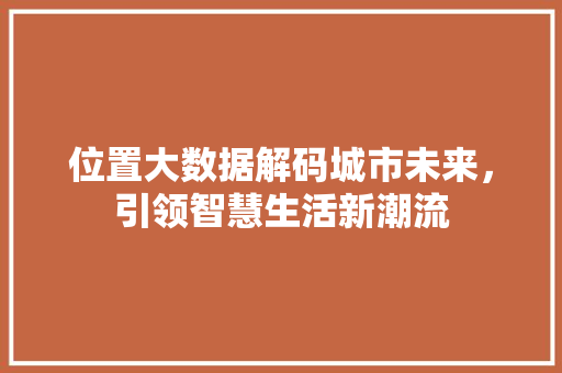 位置大数据解码城市未来，引领智慧生活新潮流