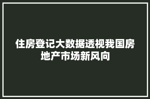 住房登记大数据透视我国房地产市场新风向