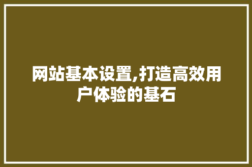 网站基本设置,打造高效用户体验的基石 市场营销范文