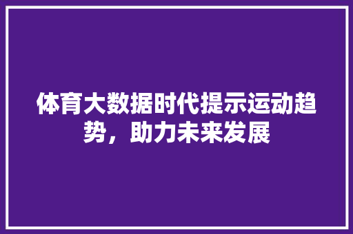 体育大数据时代提示运动趋势，助力未来发展