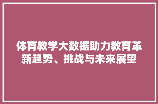 体育教学大数据助力教育革新趋势、挑战与未来展望