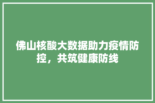 佛山核酸大数据助力疫情防控，共筑健康防线