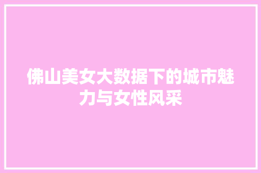 佛山美女大数据下的城市魅力与女性风采
