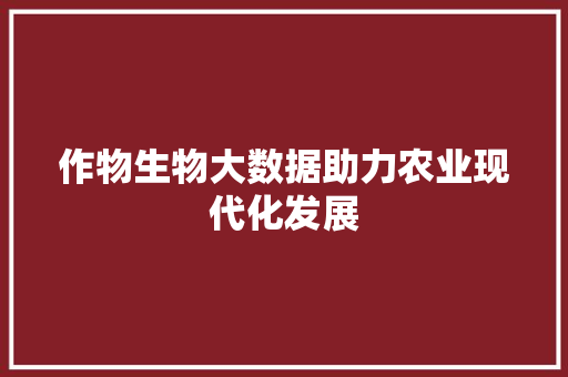 作物生物大数据助力农业现代化发展