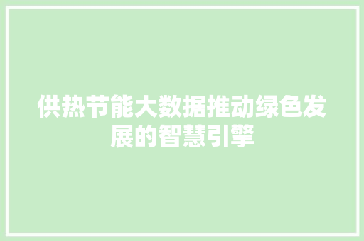 供热节能大数据推动绿色发展的智慧引擎