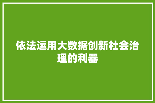 依法运用大数据创新社会治理的利器