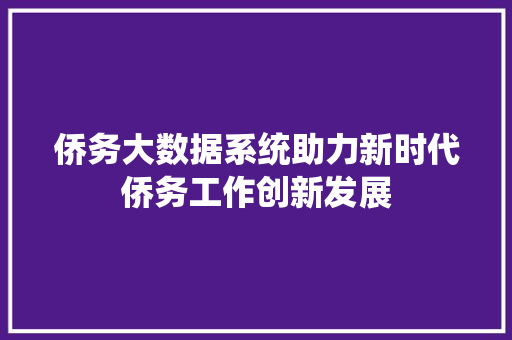 侨务大数据系统助力新时代侨务工作创新发展