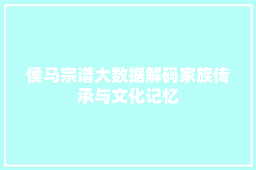 侯马宗谱大数据解码家族传承与文化记忆