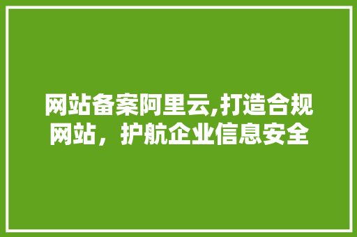 网站备案阿里云,打造合规网站，护航企业信息安全 前端技术