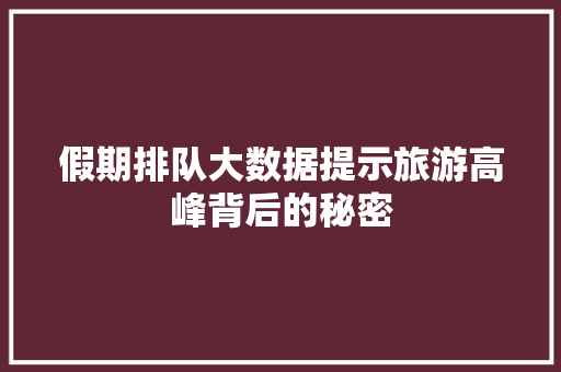 假期排队大数据提示旅游高峰背后的秘密