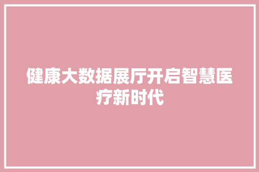 健康大数据展厅开启智慧医疗新时代