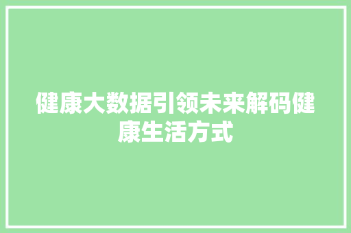 健康大数据引领未来解码健康生活方式 项目报告