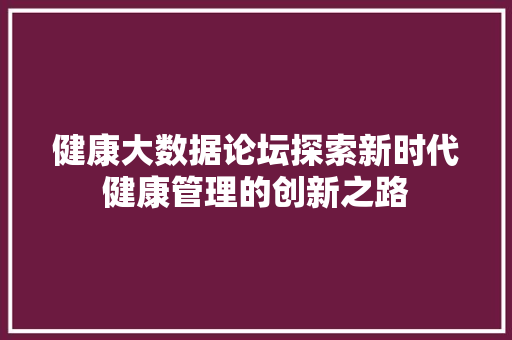健康大数据论坛探索新时代健康管理的创新之路